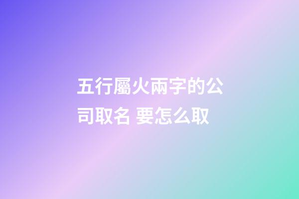 五行屬火兩字的公司取名 要怎么取-第1張-公司起名-玄機(jī)派